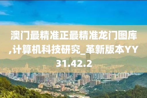 澳门最精准正最精准龙门图库,计算机科技研究_革新版本YY31.42.2