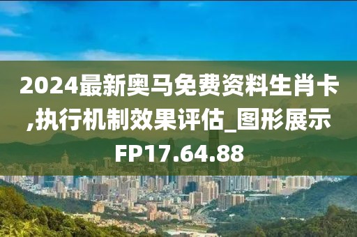 2024最新奥马免费资料生肖卡,执行机制效果评估_图形展示FP17.64.88
