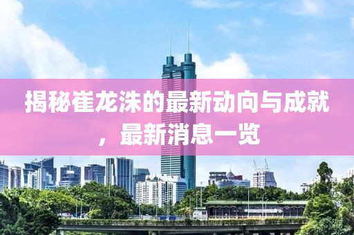 揭秘崔龙洙的最新动向与成就，最新消息一览