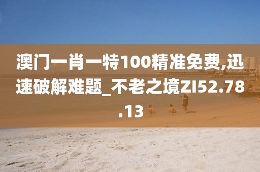澳门一肖一特100精准免费,迅速破解难题_不老之境ZI52.78.13