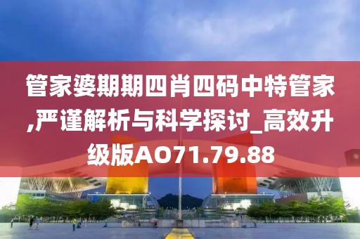 管家婆期期四肖四码中特管家,严谨解析与科学探讨_高效升级版AO71.79.88