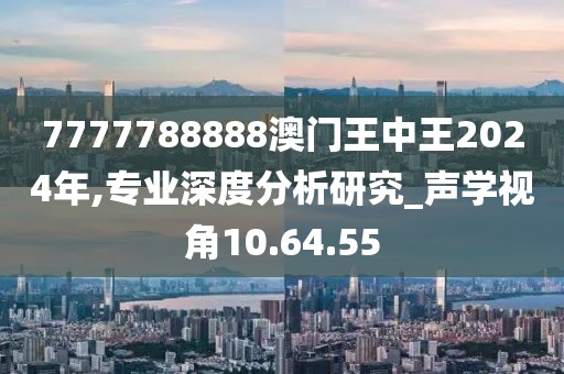 7777788888澳门王中王2024年,专业深度分析研究_声学视角10.64.55