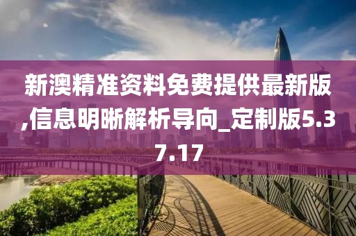 新澳精准资料免费提供最新版,信息明晰解析导向_定制版5.37.17