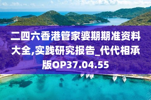 二四六香港管家婆期期准资料大全,实践研究报告_代代相承版OP37.04.55