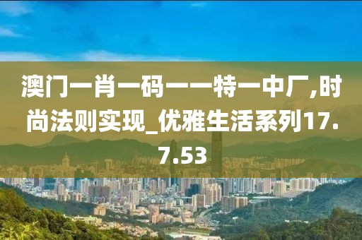 澳门一肖一码一一特一中厂,时尚法则实现_优雅生活系列17.7.53