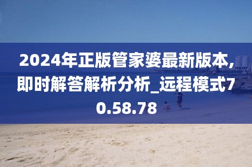 2024年正版管家婆最新版本,即时解答解析分析_远程模式70.58.78