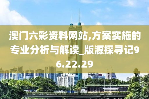 澳门六彩资料网站,方案实施的专业分析与解读_版源探寻记96.22.29