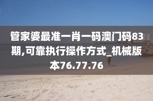 管家婆最准一肖一码澳门码83期,可靠执行操作方式_机械版本76.77.76