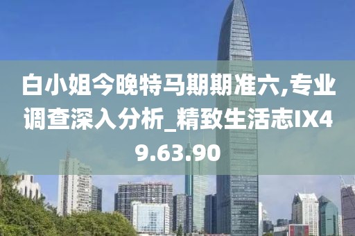 白小姐今晚特马期期准六,专业调查深入分析_精致生活志IX49.63.90