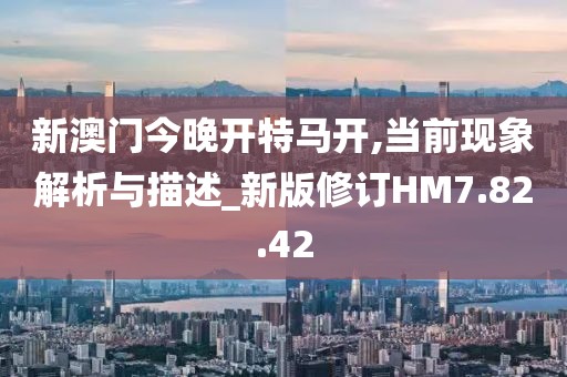 新澳门今晚开特马开,当前现象解析与描述_新版修订HM7.82.42