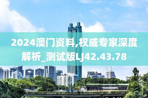 2024澳门资料,权威专家深度解析_测试版LJ42.43.78