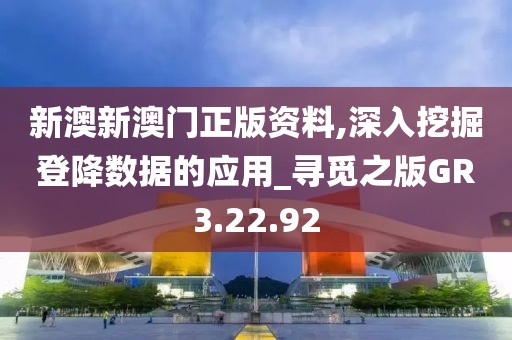 新澳新澳门正版资料,深入挖掘登降数据的应用_寻觅之版GR3.22.92