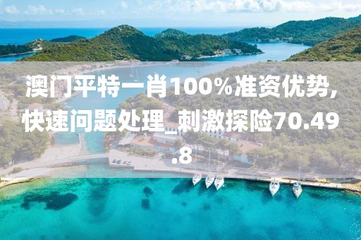 澳门平特一肖100%准资优势,快速问题处理_刺激探险70.49.8