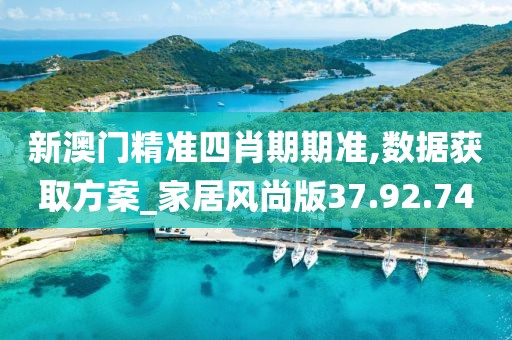 新澳门精准四肖期期准,数据获取方案_家居风尚版37.92.74