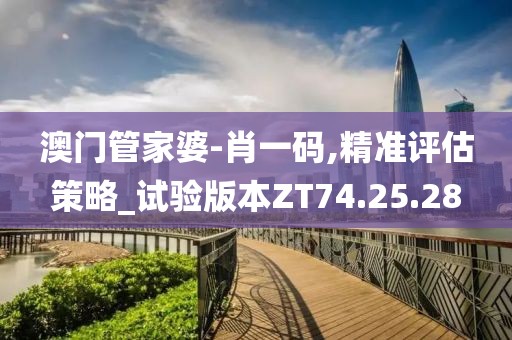 澳门管家婆-肖一码,精准评估策略_试验版本ZT74.25.28