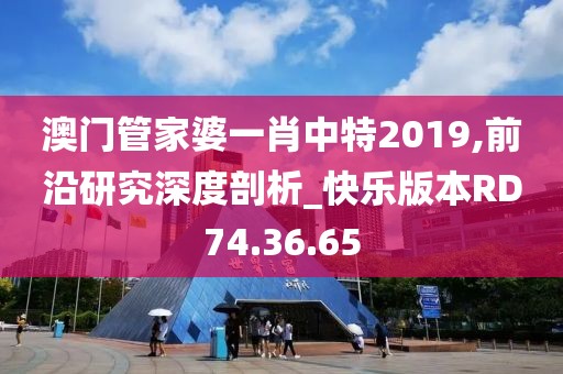澳门管家婆一肖中特2019,前沿研究深度剖析_快乐版本RD74.36.65