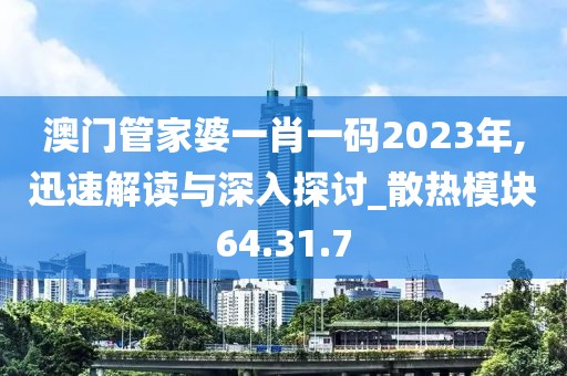 澳门管家婆一肖一码2023年,迅速解读与深入探讨_散热模块64.31.7