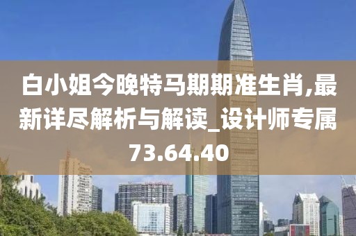 白小姐今晚特马期期准生肖,最新详尽解析与解读_设计师专属73.64.40