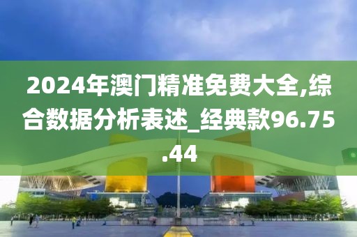 2024年澳门精准免费大全,综合数据分析表述_经典款96.75.44