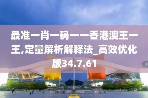 最准一肖一码一一香港澳王一王,定量解析解释法_高效优化版34.7.61