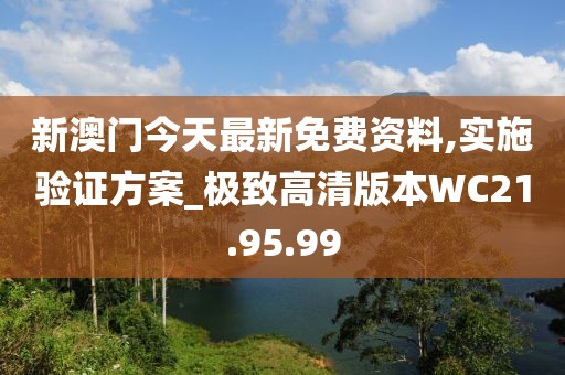 新澳门今天最新免费资料,实施验证方案_极致高清版本WC21.95.99
