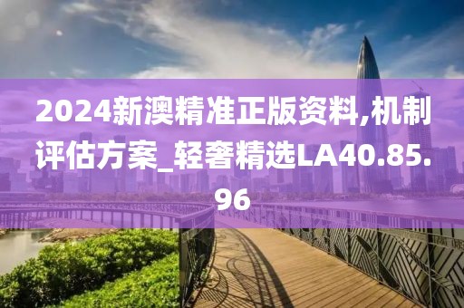 2024新澳精准正版资料,机制评估方案_轻奢精选LA40.85.96