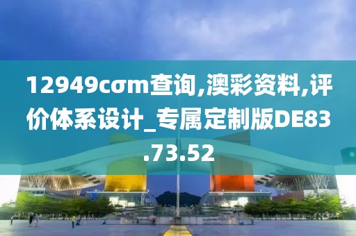 12949cσm查询,澳彩资料,评价体系设计_专属定制版DE83.73.52