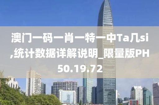 澳门一码一肖一特一中Ta几si,统计数据详解说明_限量版PH50.19.72