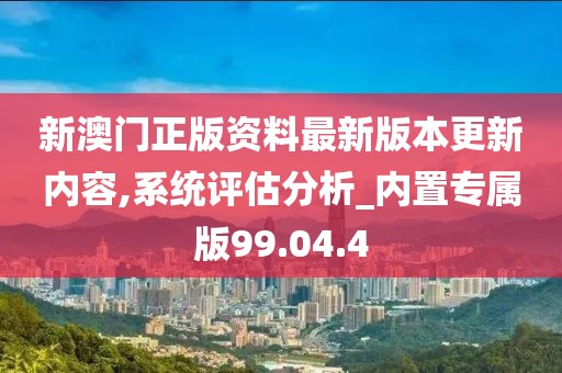 新澳门正版资料最新版本更新内容,系统评估分析_内置专属版99.04.4
