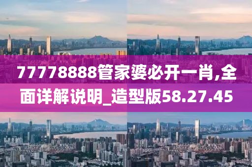 77778888管家婆必开一肖,全面详解说明_造型版58.27.45