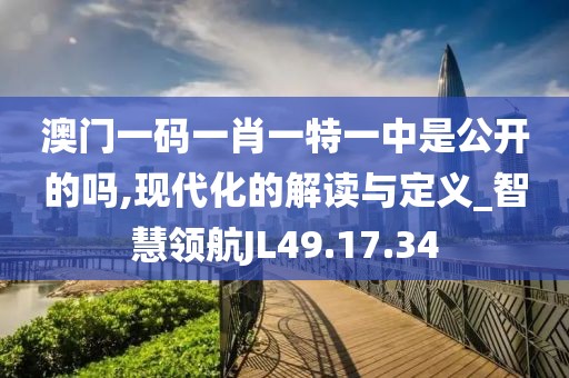 澳门一码一肖一特一中是公开的吗,现代化的解读与定义_智慧领航JL49.17.34
