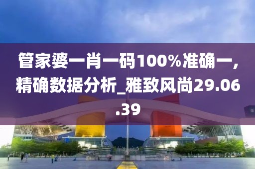 管家婆一肖一码100%准确一,精确数据分析_雅致风尚29.06.39