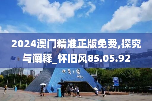 2024澳门精准正版免费,探究与阐释_怀旧风85.05.92