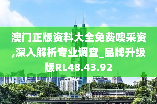 澳门正版资料大全免费噢采资,深入解析专业调查_品牌升级版RL48.43.92