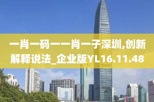 一肖一码一一肖一子深圳,创新解释说法_企业版YL16.11.48