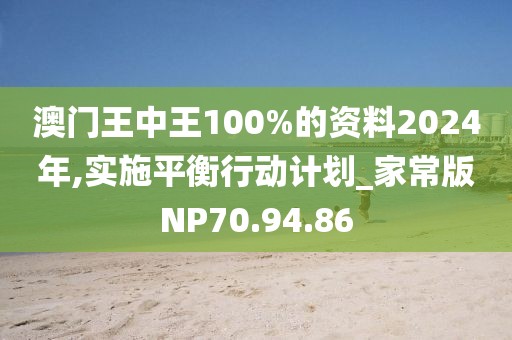 澳门王中王100%的资料2024年,实施平衡行动计划_家常版NP70.94.86