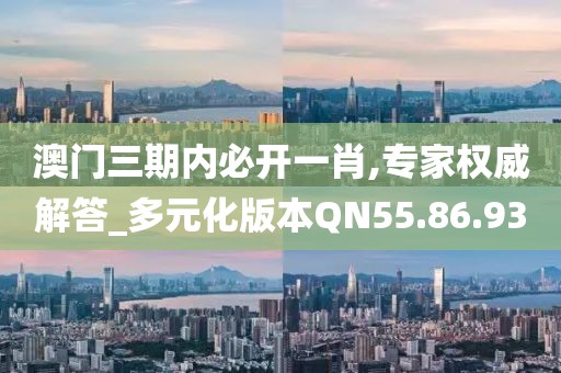 澳门三期内必开一肖,专家权威解答_多元化版本QN55.86.93
