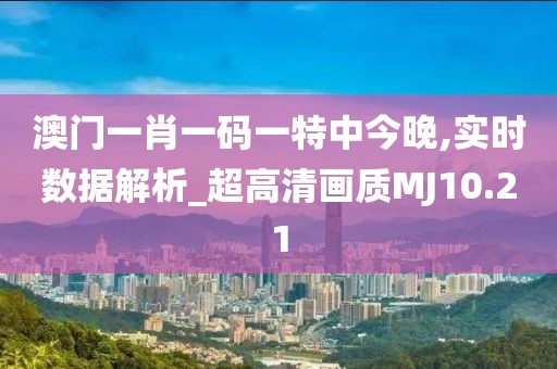 澳门一肖一码一特中今晚,实时数据解析_超高清画质MJ10.21