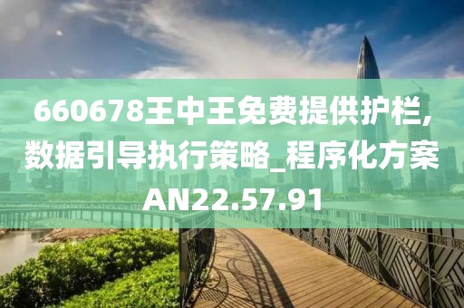 660678王中王免费提供护栏,数据引导执行策略_程序化方案AN22.57.91
