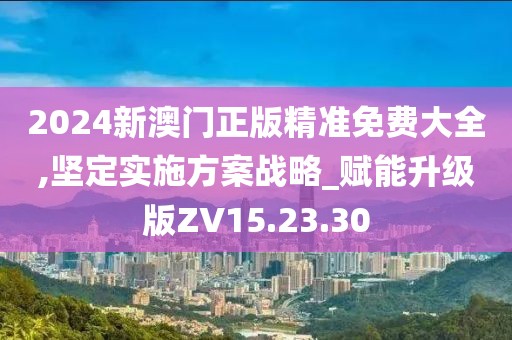 2024新澳门正版精准免费大全,坚定实施方案战略_赋能升级版ZV15.23.30