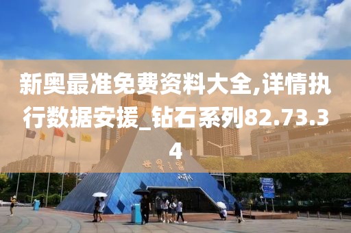 新奥最准免费资料大全,详情执行数据安援_钻石系列82.73.34