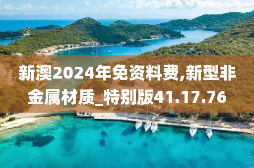 新澳2024年免资料费,新型非金属材质_特别版41.17.76