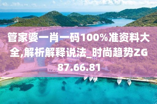 管家婆一肖一码100%准资料大全,解析解释说法_时尚趋势ZG87.66.81