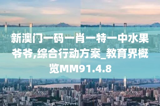 新澳门一码一肖一特一中水果爷爷,综合行动方案_教育界概览MM91.4.8