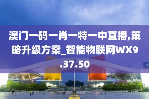 澳门一码一肖一特一中直播,策略升级方案_智能物联网WX9.37.50