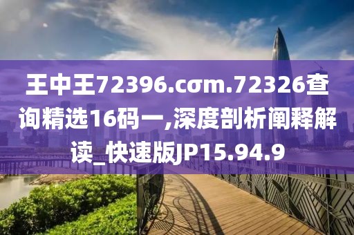 王中王72396.cσm.72326查询精选16码一,深度剖析阐释解读_快速版JP15.94.9
