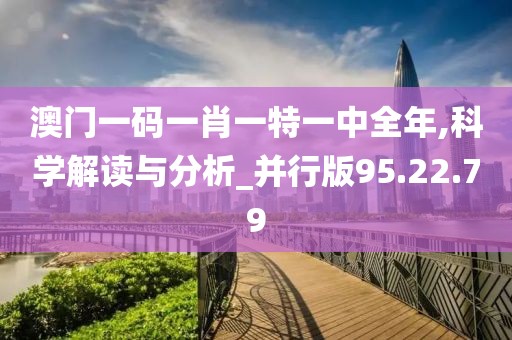 澳门一码一肖一特一中全年,科学解读与分析_并行版95.22.79