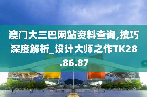 澳门大三巴网站资料查询,技巧深度解析_设计大师之作TK28.86.87