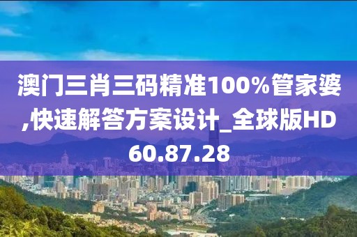 澳门三肖三码精准100%管家婆,快速解答方案设计_全球版HD60.87.28