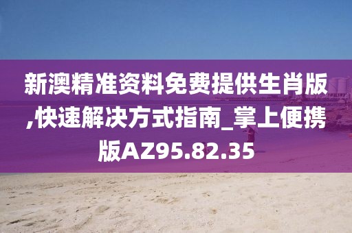 新澳精准资料免费提供生肖版,快速解决方式指南_掌上便携版AZ95.82.35